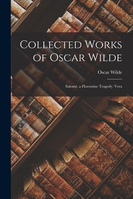 Collected Works of Oscar Wilde: Salomé. a Florentine Tragedy. Vera by Wilde, Oscar