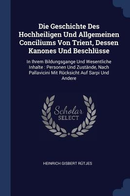 Die Geschichte Des Hochheiligen Und Allgemeinen Conciliums Von Trient, Dessen Kanones Und Beschlüsse: In Ihrem Bildungsgange Und Wesentliche Inhalte: by Rütjes, Heinrich Gisbert