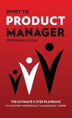 Pivot To Product Manager: The Ultimate 3-Step Playbook To Kickstart Your Product Management Career by Malcolm, Irving