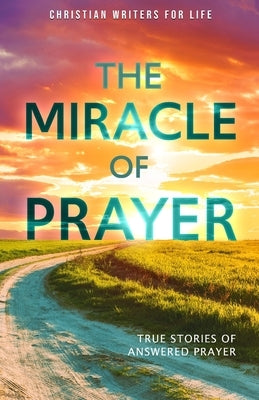 The Miracle of Prayer: True Stories of Answered Prayer by Christian Writers for Life