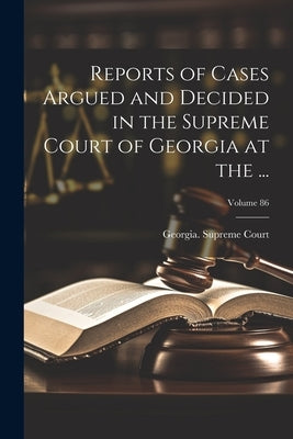 Reports of Cases Argued and Decided in the Supreme Court of Georgia at the ...; Volume 86 by Georgia Supreme Court