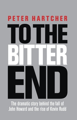 To the Bitter End: The Dramatic Story of the Fall of John Howard and the Rise of Kevin Rudd by Hatcher, Peter