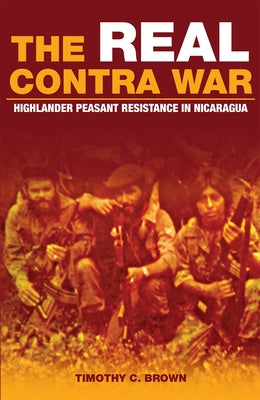 The Real Contra War: Highlander Peasant Resistance in Nicaragua by Brown, Timothy C.