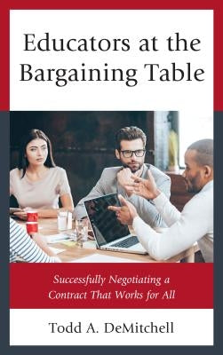 Educators at the Bargaining Table: Successfully Negotiating a Contract That Works for All by Demitchell, Todd A.
