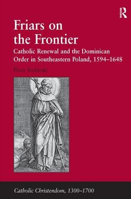 Friars on the Frontier: Catholic Renewal and the Dominican Order in Southeastern Poland, 1594 1648 by Stolarski, Piotr