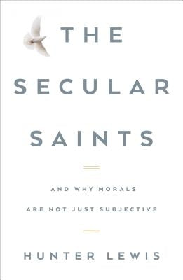 The Secular Saints: And Why Morals Are Not Just Subjective by Lewis, Hunter