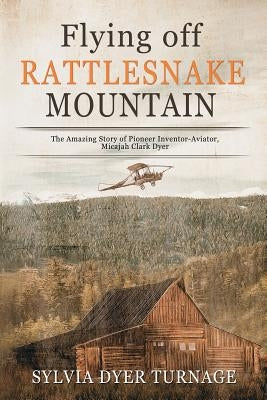 Flying Off Rattlesnake Mountain: The Amazing Story of Pioneer Inventor-Aviator, Micajah Clark Dyer by Turnage, Sylvia Dyer