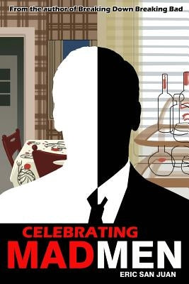 Celebrating Mad Men: Your Unofficial Guide to What Makes the Show and Its Characters Tick by San Juan, Eric