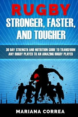 RUGBY STRONGER, FASTER, and TOUGHER: 30 DAY STRENGTH AND NUTRITION GUIDE To TRANSFORM ANY RUGBY PLAYER TO AN AMAZING RUGBY PLAYER by Correa, Mariana