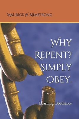 Why Repent? Simply Obey.: Learning Obedience by Armstrong, Maurice W.