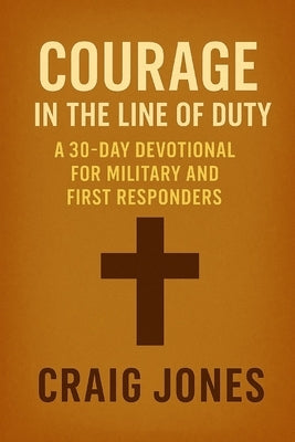 Courage In the Line of Duty: A 30-Day Devotional for Military and First Responders by Jones, Craig