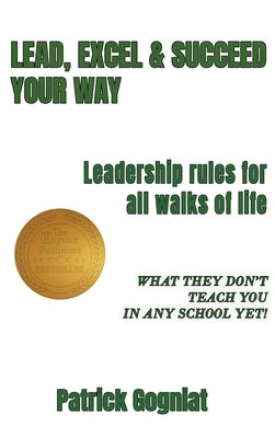 Lead, Excel & Succeed Your Way: Leadership rules for all walks of life by Gogniat, Patrick