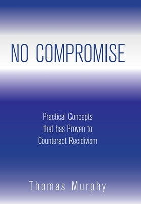 No Compromise: Practical Concepts That Has Proven to Counteract Recidivism by Murphy, Thomas