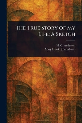 The True Story of My Life: A Sketch by Andersen, H. C. (Hans Christian)