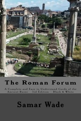 The Roman Forum: A Complete and Easy to Understand Guide of the Ancient Ruins in Black and White by Wade, Samar