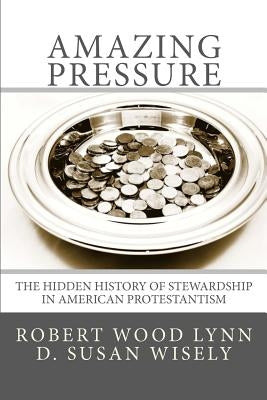 "Amazing Pressure": The Hidden History of Stewardship in American Protestantism by Wisely, D. Susan