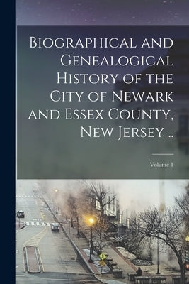 Biographical and Genealogical History of the City of Newark and Essex County, New Jersey ..; Volume 1 by Anonymous