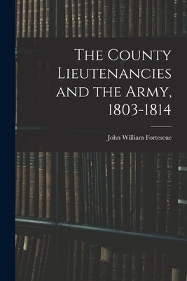 The County Lieutenancies and the Army, 1803-1814 by Fortescue, John William