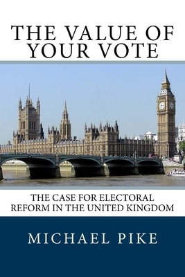 The Value of Your Vote: The Case for Electoral Reform in the United Kingdom by Pike, Michael S.