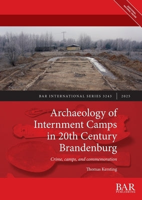 Archaeology of Internment Camps in 20th Century Brandenburg: Crime, camps, and commemoration by Kersting, Thomas
