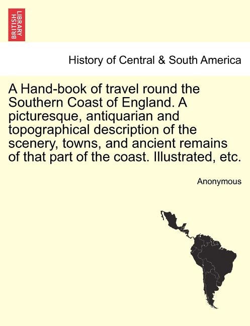 A Hand-Book of Travel Round the Southern Coast of England. a Picturesque, Antiquarian and Topographical Description of the Scenery, Towns, and Ancient by Anonymous