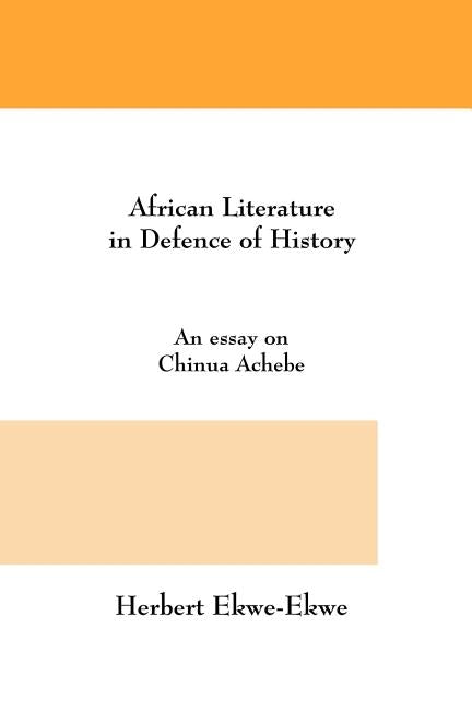 African Literature in Defence of History. an Essay on Chinua Achebe by Ekwe-Ekwe, Herbert
