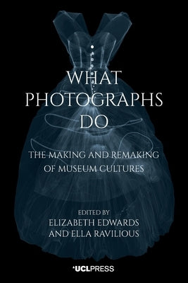 What Photographs Do: The Making and Remaking of Museum Cultures by Edwards, Elizabeth