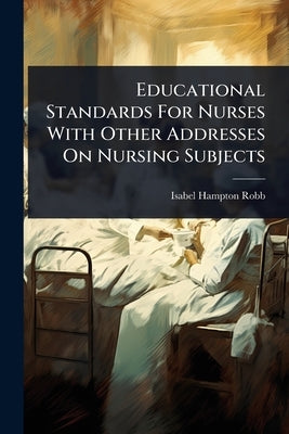 Educational Standards For Nurses With Other Addresses On Nursing Subjects by Robb, Isabel Hampton