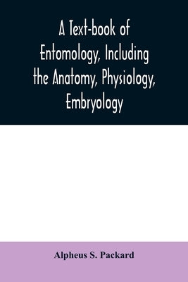 A text-book of entomology, including the anatomy, physiology, embryology and metamorphoses of insects, for use in agricultural and technical schools a by S. Packard, Alpheus
