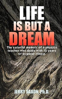 Life Is But a Dream: The Colorful Memoir of a Physics Teacher Who Deals with 15 Years of Bi-Polar Illness by Saxon Ph. D., Jerry