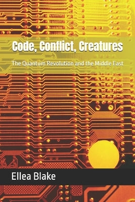 Code, Conflict, Creatures: The Quantum Revolution and the Middle East by Blake, Ellea