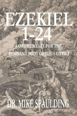 Ezekiel 1-24: A Commentary for the Remnant Body of Jesus Christ by Spaulding, Mike