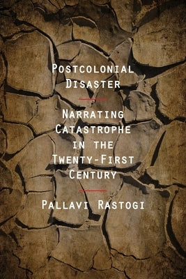 Postcolonial Disaster: Narrating Catastrophe in the Twenty-First Century by Rastogi, Pallavi