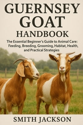 Guernsey Goat: The Essential Beginner's Guide to Animal Care: Feeding, Breeding, Grooming, Habitat, Health, and Practical Strategies by Jackson, Smith