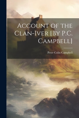 Account of the Clan-Iver [By P.C. Campbell] by Campbell, Peter Colin