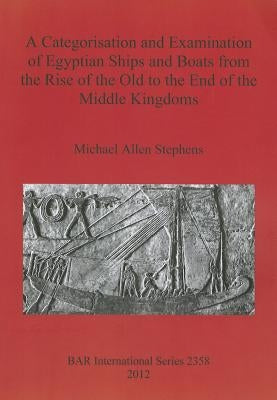 A Categorisation and Examination of Egyptian Ships and Boats from the Rise of the Old to the End of the Middle Kingdoms by Stephens, Michael Allen