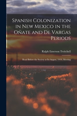 Spanish Colonization in New Mexico in the Oñate and De Vargas Periods; Read Before the Society at its August, 1919, Meeting by Twitchell, Ralph Emerson