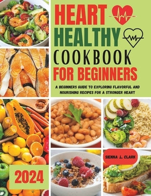Heart Healthy Cookbook for Beginners: A Beginners Guide to Exploring Flavorful and Nourishing Recipes for a Stronger Heart by Clark, Sienna L.