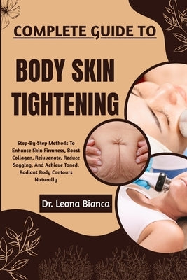 Complete Guide to Body Skin Tightening: Step-By-Step Methods To Enhance Skin Firmness, Boost Collagen, Rejuvenate, Reduce Sagging, And Achieve Toned, by Bianca, Leona
