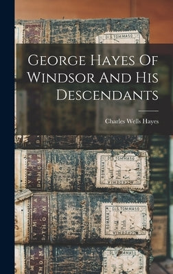 George Hayes Of Windsor And His Descendants by Hayes, Charles Wells