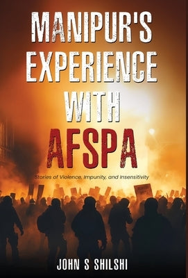 Manipur's Experience with AFSPA - Stories of Violence, Impunity, and Insensitivity by S. Shilshi, John