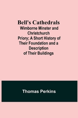Bell'S Cathedrals; Wimborne Minster And Christchurch Priory; A Short History Of Their Foundation And A Description Of Their Buildings by Perkins, Thomas