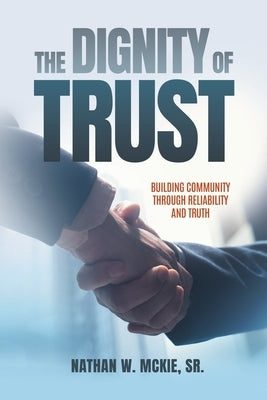 The Dignity of Trust: Building Community Through Reliability and Truth by McKie, Nathan W.