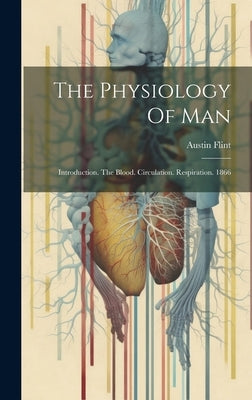 The Physiology Of Man: Introduction. The Blood. Circulation. Respiration. 1866 by Flint, Austin