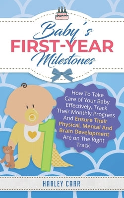 Baby's First-Year Milestones: How To Take Care of Your Baby Effectively, Track Their Monthly Progress And Ensure Their Physical, Mental And Brain De by Carr, Harley