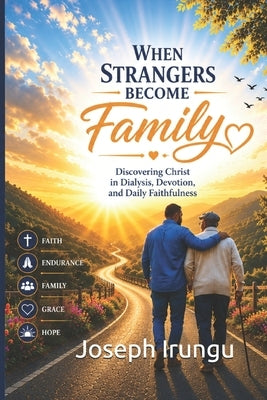 When Strangers Become Family: Discovering Christ in Dialysis, Devotion, and Daily Faithfulness by Irungu, Joseph