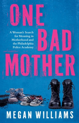 One Bad Mother: A Woman's Search for Meaning in Motherhood and the Philadelphia Police Academy by Williams, Megan