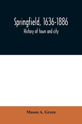 Springfield, 1636-1886: history of town and city: including an account of the quarter-millennial celebration at Springfield, Mass., May 25 and by A. Green, Mason