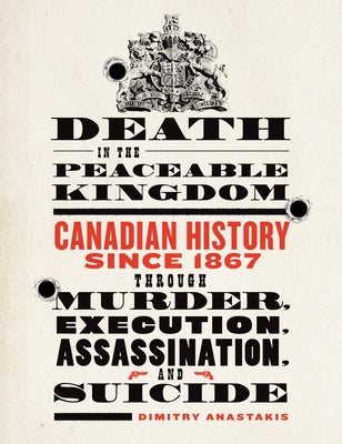 Death in the Peaceable Kingdom: Canadian History Since 1867 Through Murder, Execution, Assassination, and Suicide by Anastakis, Dimitry