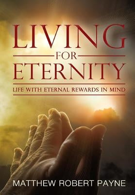 Living for Eternity: Life With Eternal Rewards In Mind by Payne, Matthew Robert